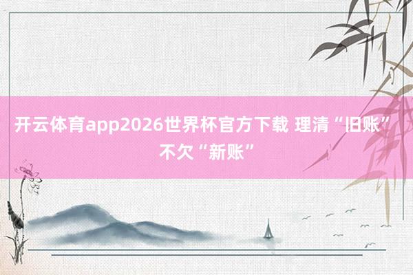 开云体育app2026世界杯官方下载 理清“旧账” 不欠“新账”