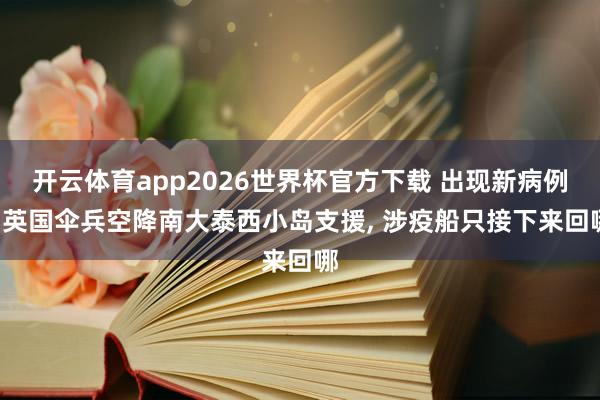 开云体育app2026世界杯官方下载 出现新病例， 英国伞兵空降南大泰西小岛支援， 涉疫船只接下来回哪