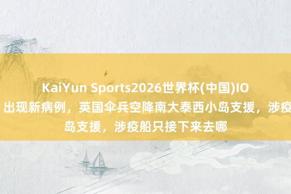 KaiYun Sports2026世界杯(中国)IOS/安卓官方下载 出现新病例,英国伞兵空降南大泰西小岛支援,涉疫船只接下来去哪