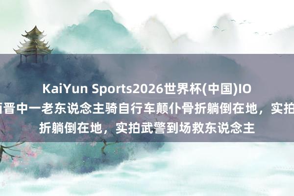 KaiYun Sports2026世界杯(中国)IOS/安卓官方下载 山西晋中一老东说念主骑自行车颠仆骨折躺倒在地,实拍武警到场救东说念主