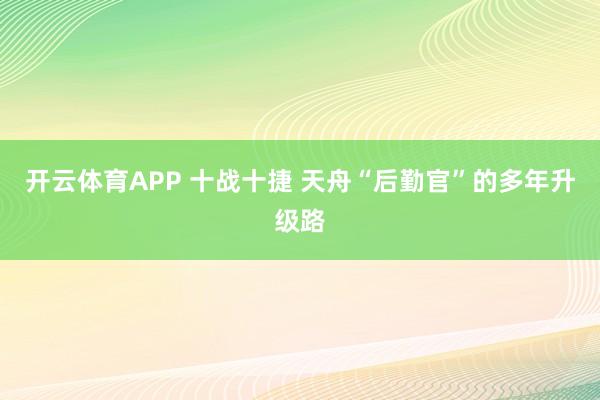 开云体育APP 十战十捷 天舟“后勤官”的多年升级路