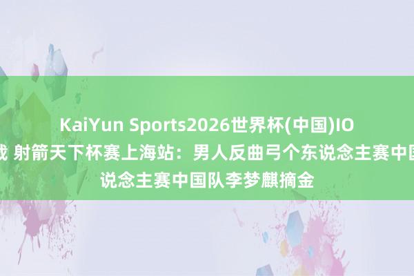 KaiYun Sports2026世界杯(中国)IOS/安卓官方下载 射箭天下杯赛上海站:男人反曲弓个东说念主赛中国队李梦麒摘金