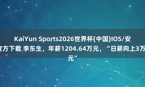 KaiYun Sports2026世界杯(中国)IOS/安卓官方下载 李东生,年薪1204.64万元,“日薪向上3万元”