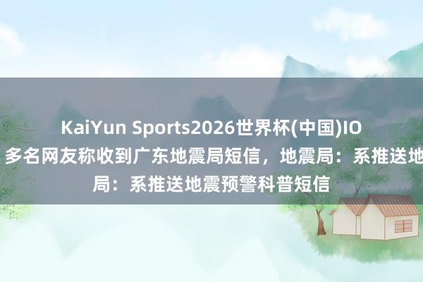 KaiYun Sports2026世界杯(中国)IOS/安卓官方下载 多名网友称收到广东地震局短信,地震局:系推送地震预警科普短信