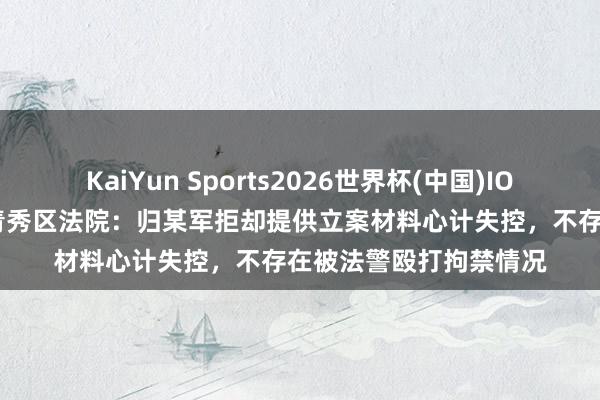 KaiYun Sports2026世界杯(中国)IOS/安卓官方下载 南宁青秀区法院:归某军拒却提供立案材料心计失控,不存在被法警殴打拘禁情况