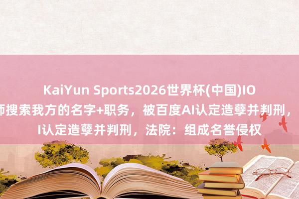 KaiYun Sports2026世界杯(中国)IOS/安卓官方下载 讼师搜索我方的名字+职务,被百度AI认定造孽并判刑,法院:组成名誉侵权