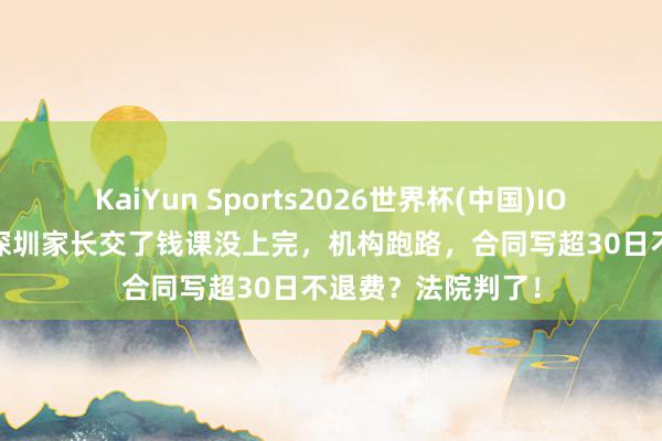 KaiYun Sports2026世界杯(中国)IOS/安卓官方下载 深圳家长交了钱课没上完,机构跑路,合同写超30日不退费?法院判了!