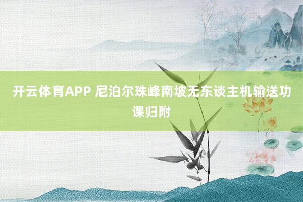 开云体育APP 尼泊尔珠峰南坡无东谈主机输送功课归附