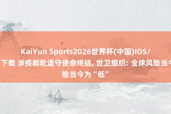 KaiYun Sports2026世界杯(中国)IOS/安卓官方下载 涉疫邮轮退守使命终结, 世卫组织: 全球风险当今为“低”