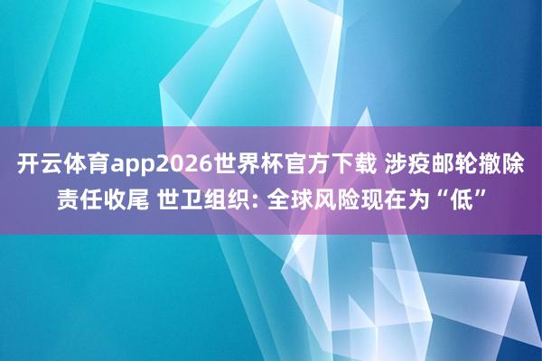 开云体育app2026世界杯官方下载 涉疫邮轮撤除责任收尾 世卫组织: 全球风险现在为“低”