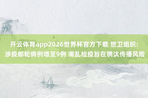 开云体育app2026世界杯官方下载 世卫组织: 涉疫邮轮病例增至9例 淆乱检疫旨在镌汰传播风险