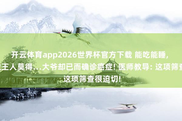 开云体育app2026世界杯官方下载 能吃能睡, 少量症状王人莫得…大爷却已而确诊癌症! 医师教导: 这项筛查很迫切!