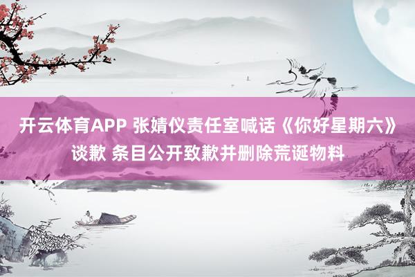开云体育APP 张婧仪责任室喊话《你好星期六》谈歉 条目公开致歉并删除荒诞物料