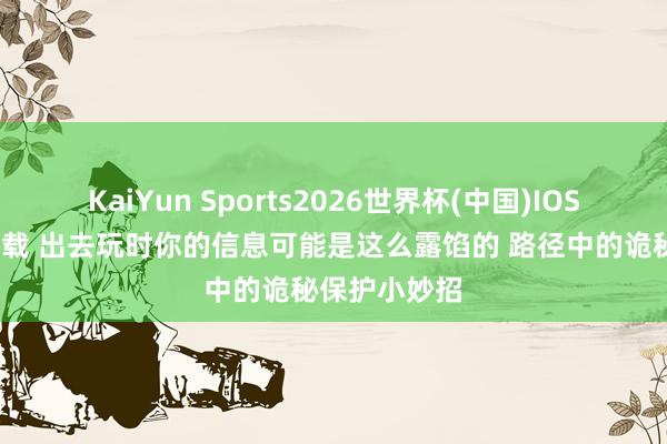 KaiYun Sports2026世界杯(中国)IOS/安卓官方下载 出去玩时你的信息可能是这么露馅的 路径中的诡秘保护小妙招