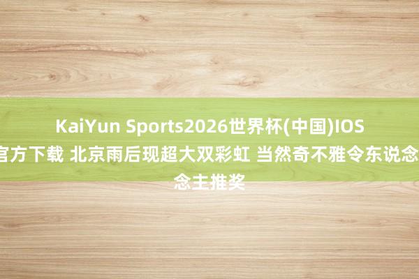 KaiYun Sports2026世界杯(中国)IOS/安卓官方下载 北京雨后现超大双彩虹 当然奇不雅令东说念主推奖