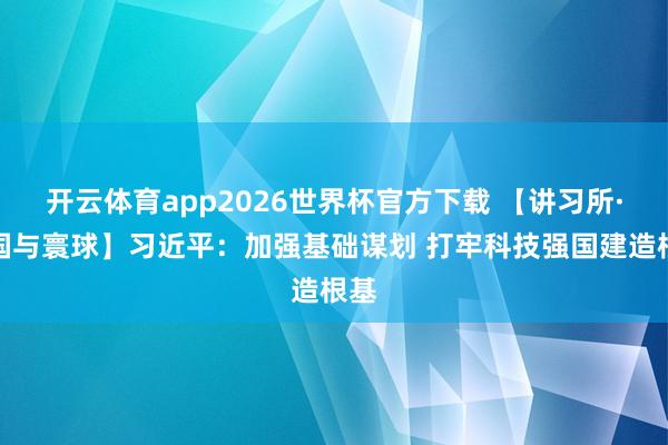 开云体育app2026世界杯官方下载 【讲习所·中国与寰球】习近平:加强基础谋划 打牢科技强国建造根基