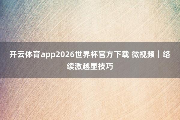 开云体育app2026世界杯官方下载 微视频|络续激越显技巧