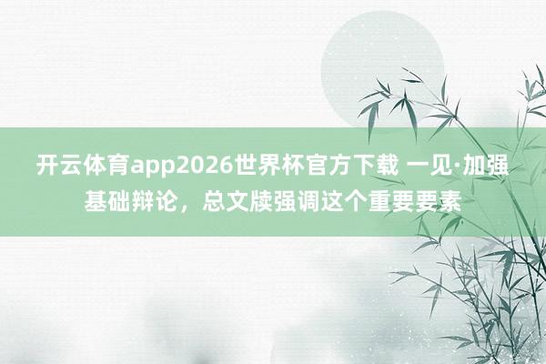开云体育app2026世界杯官方下载 一见·加强基础辩论,总文牍强调这个重要要素