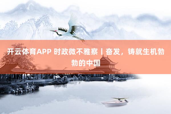 开云体育APP 时政微不雅察丨奋发,铸就生机勃勃的中国