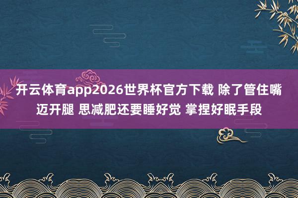 开云体育app2026世界杯官方下载 除了管住嘴迈开腿 思减肥还要睡好觉 掌捏好眠手段