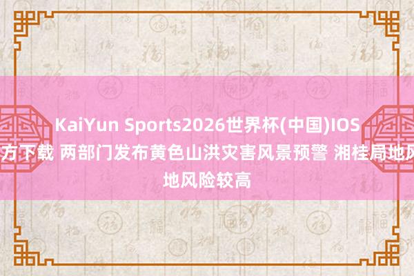 KaiYun Sports2026世界杯(中国)IOS/安卓官方下载 两部门发布黄色山洪灾害风景预警 湘桂局地风险较高