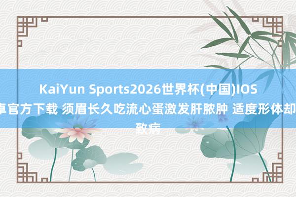 KaiYun Sports2026世界杯(中国)IOS/安卓官方下载 须眉长久吃流心蛋激发肝脓肿 适度形体却致病