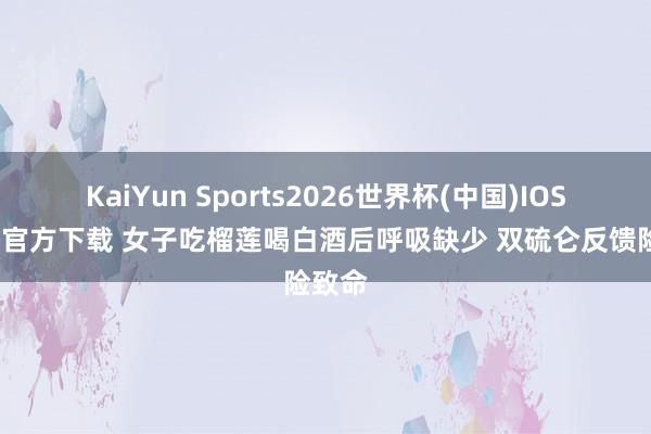 KaiYun Sports2026世界杯(中国)IOS/安卓官方下载 女子吃榴莲喝白酒后呼吸缺少 双硫仑反馈险致命