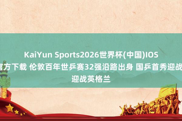 KaiYun Sports2026世界杯(中国)IOS/安卓官方下载 伦敦百年世乒赛32强沿路出身 国乒首秀迎战英格兰