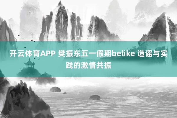开云体育APP 樊振东五一假期belike 造谣与实践的激情共振