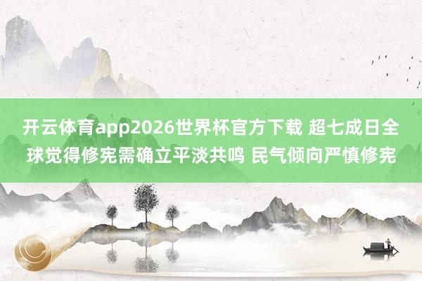 开云体育app2026世界杯官方下载 超七成日全球觉得修宪需确立平淡共鸣 民气倾向严慎修宪
