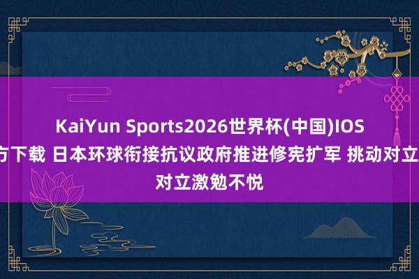KaiYun Sports2026世界杯(中国)IOS/安卓官方下载 日本环球衔接抗议政府推进修宪扩军 挑动对立激勉不悦