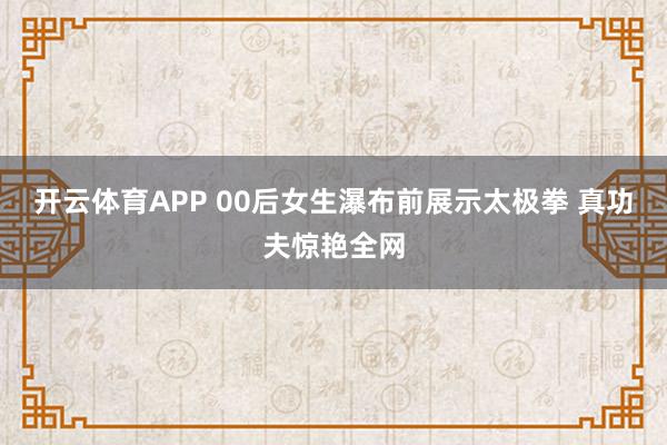 开云体育APP 00后女生瀑布前展示太极拳 真功夫惊艳全网