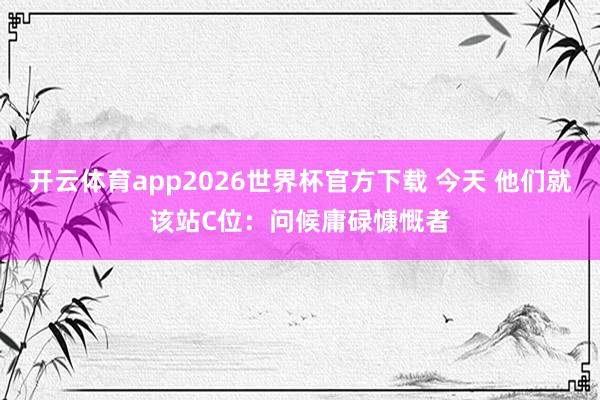 开云体育app2026世界杯官方下载 今天 他们就该站C位:问候庸碌慷慨者