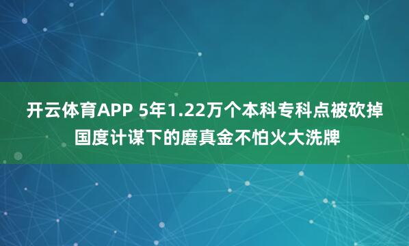 开云体育APP 5年1.22万个本科专科点被砍掉 国度计谋下的磨真金不怕火大洗牌