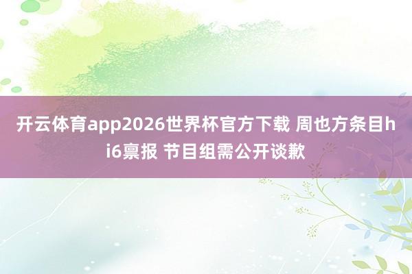 开云体育app2026世界杯官方下载 周也方条目hi6禀报 节目组需公开谈歉
