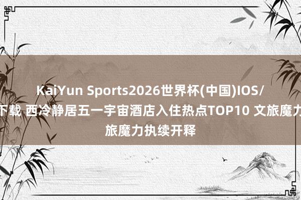 KaiYun Sports2026世界杯(中国)IOS/安卓官方下载 西冷静居五一宇宙酒店入住热点TOP10 文旅魔力执续开释