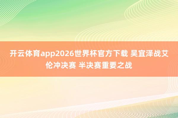 开云体育app2026世界杯官方下载 吴宜泽战艾伦冲决赛 半决赛重要之战