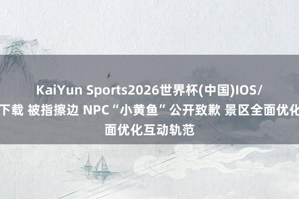 KaiYun Sports2026世界杯(中国)IOS/安卓官方下载 被指擦边 NPC“小黄鱼”公开致歉 景区全面优化互动轨范