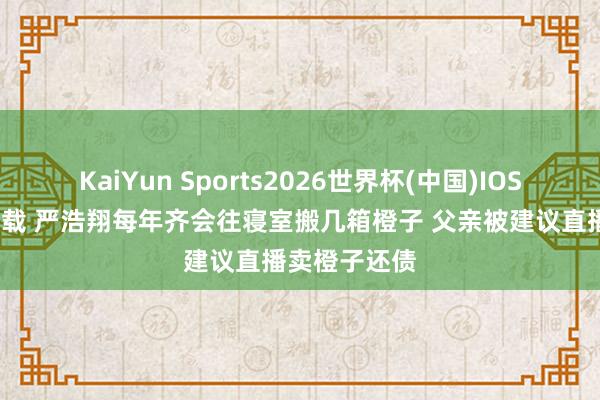 KaiYun Sports2026世界杯(中国)IOS/安卓官方下载 严浩翔每年齐会往寝室搬几箱橙子 父亲被建议直播卖橙子还债