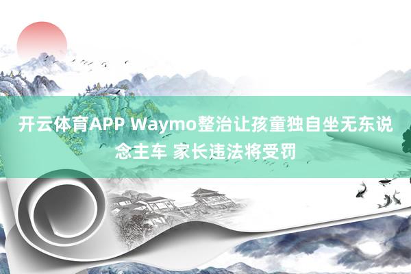 开云体育APP Waymo整治让孩童独自坐无东说念主车 家长违法将受罚