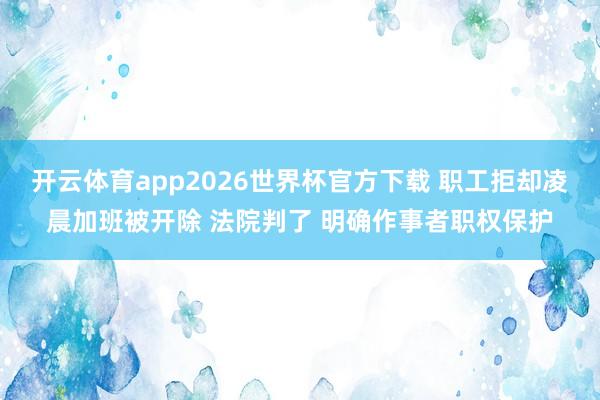 开云体育app2026世界杯官方下载 职工拒却凌晨加班被开除 法院判了 明确作事者职权保护