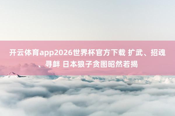 开云体育app2026世界杯官方下载 扩武、招魂、寻衅 日本狼子贪图昭然若揭