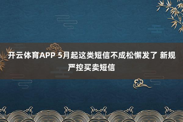 开云体育APP 5月起这类短信不成松懈发了 新规严控买卖短信
