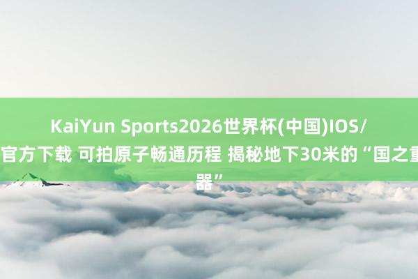 KaiYun Sports2026世界杯(中国)IOS/安卓官方下载 可拍原子畅通历程 揭秘地下30米的“国之重器”