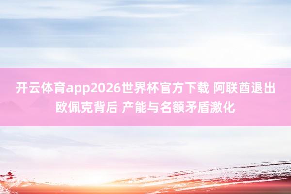 开云体育app2026世界杯官方下载 阿联酋退出欧佩克背后 产能与名额矛盾激化