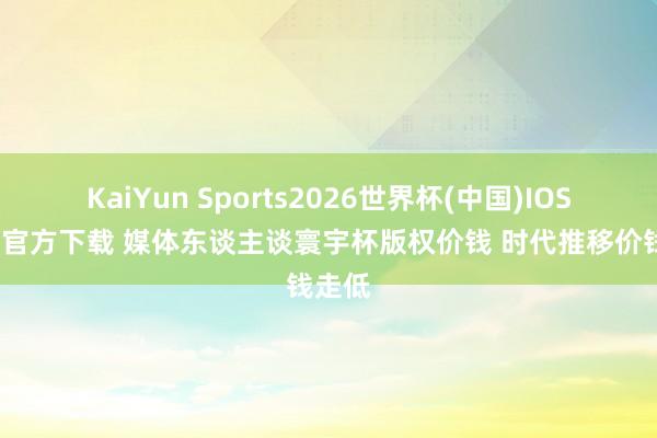 KaiYun Sports2026世界杯(中国)IOS/安卓官方下载 媒体东谈主谈寰宇杯版权价钱 时代推移价钱走低