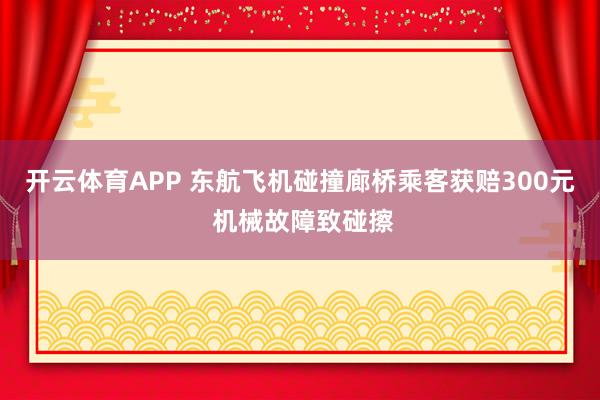 开云体育APP 东航飞机碰撞廊桥乘客获赔300元 机械故障致碰擦