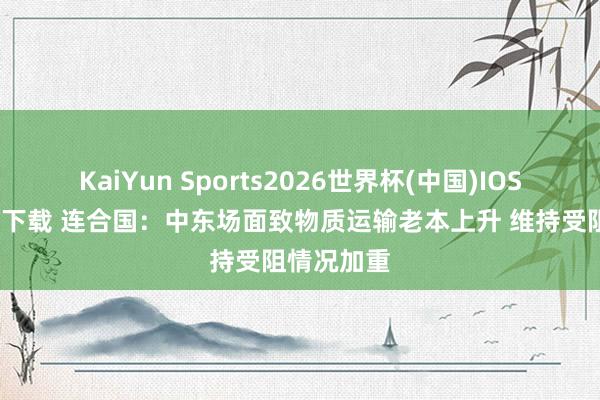 KaiYun Sports2026世界杯(中国)IOS/安卓官方下载 连合国:中东场面致物质运输老本上升 维持受阻情况加重