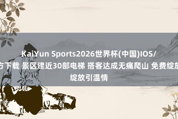 KaiYun Sports2026世界杯(中国)IOS/安卓官方下载 景区建近30部电梯 搭客达成无痛爬山 免费绽放引温情
