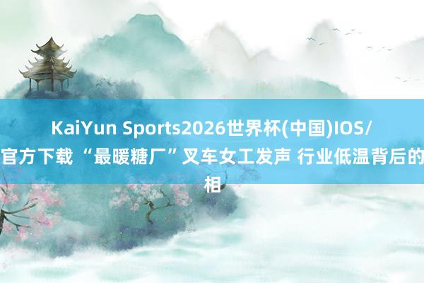 KaiYun Sports2026世界杯(中国)IOS/安卓官方下载 “最暖糖厂”叉车女工发声 行业低温背后的真相